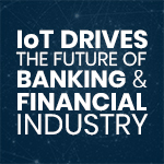 Discover How: IoT Drives the Future of Banking & Financial Industry
